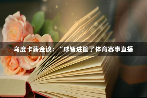 乌度卡薪金谈：“球皆进筐了体育赛事直播