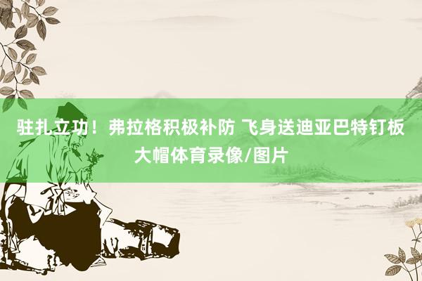 驻扎立功！弗拉格积极补防 飞身送迪亚巴特钉板大帽体育录像/图片