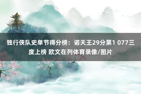独行侠队史单节得分榜：诺天王29分第1 077三度上榜 欧文在列体育录像/图片