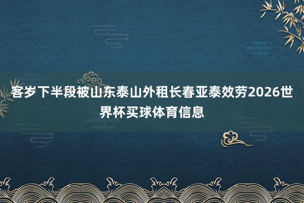 客岁下半段被山东泰山外租长春亚泰效劳2026世界杯买球体育信息