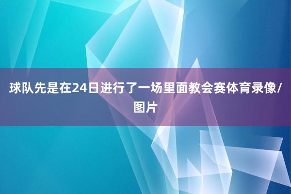 球队先是在24日进行了一场里面教会赛体育录像/图片
