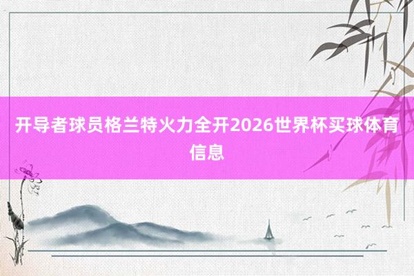 开导者球员格兰特火力全开2026世界杯买球体育信息