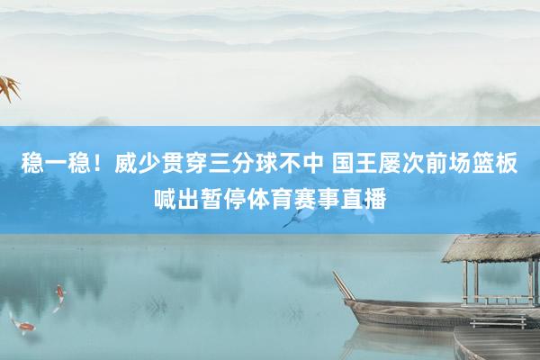 稳一稳！威少贯穿三分球不中 国王屡次前场篮板喊出暂停体育赛事直播