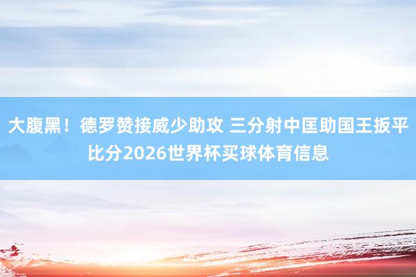 大腹黑！德罗赞接威少助攻 三分射中匡助国王扳平比分2026世界杯买球体育信息