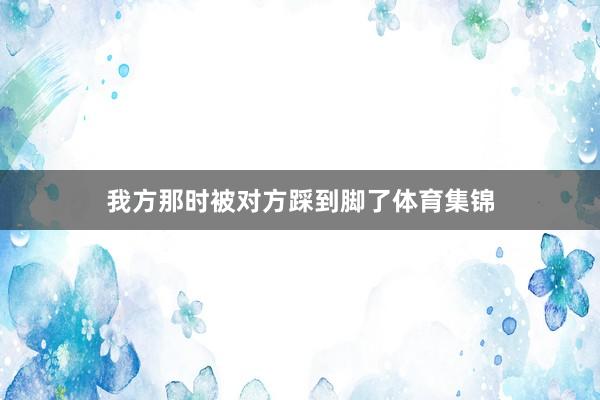 我方那时被对方踩到脚了体育集锦