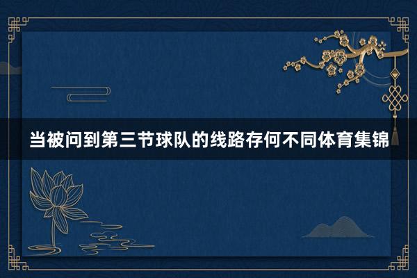 当被问到第三节球队的线路存何不同体育集锦