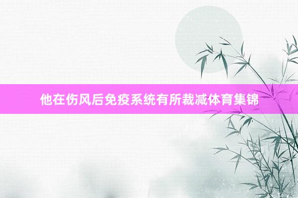 他在伤风后免疫系统有所裁减体育集锦