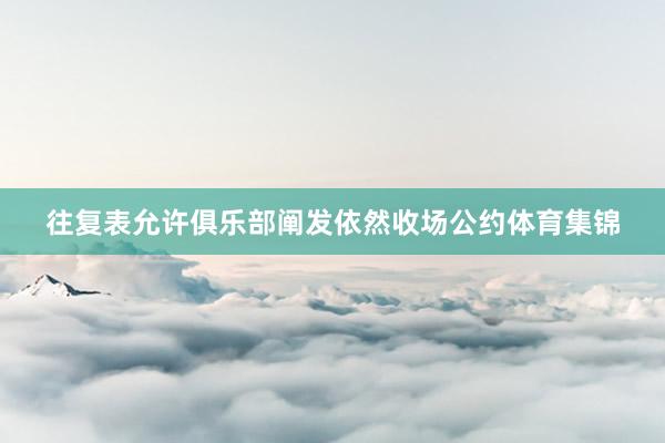 往复表允许俱乐部阐发依然收场公约体育集锦