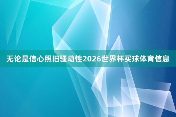 无论是信心照旧骚动性2026世界杯买球体育信息