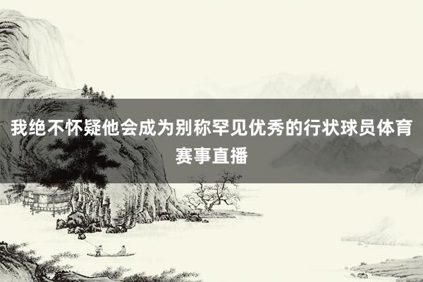我绝不怀疑他会成为别称罕见优秀的行状球员体育赛事直播