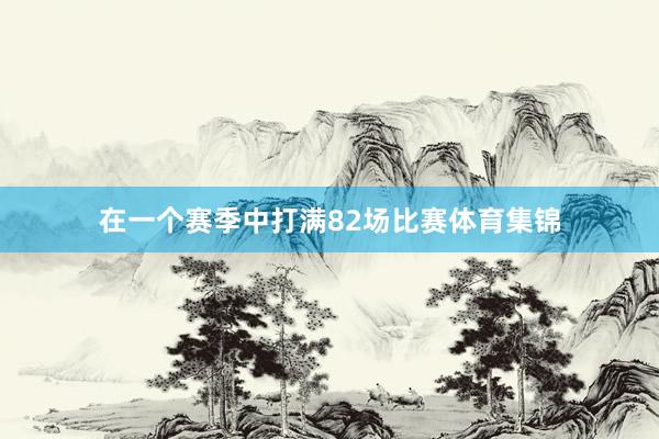 在一个赛季中打满82场比赛体育集锦