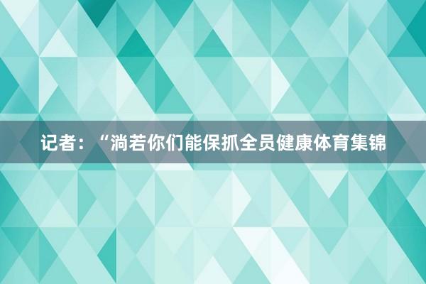 记者:“淌若你们能保抓全员健康体育集锦