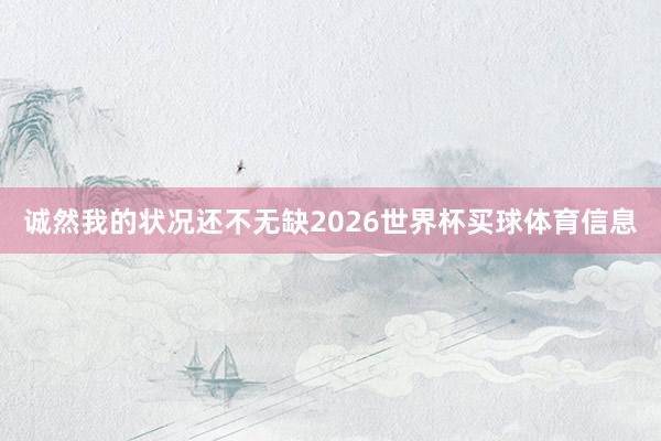 诚然我的状况还不无缺2026世界杯买球体育信息