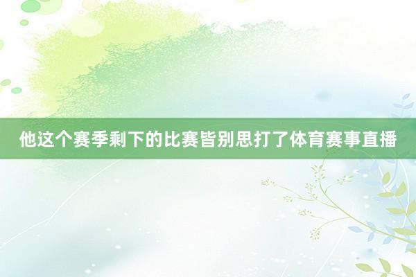 他这个赛季剩下的比赛皆别思打了体育赛事直播