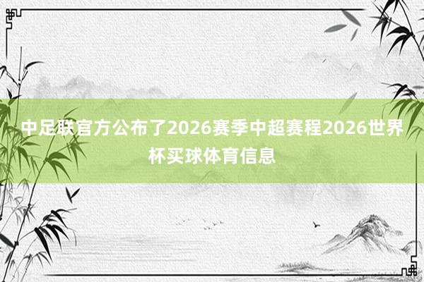 中足联官方公布了2026赛季中超赛程2026世界杯买球体育信息