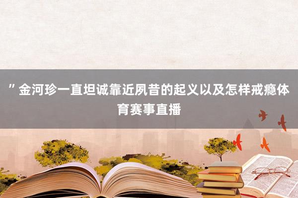 ”金河珍一直坦诚靠近夙昔的起义以及怎样戒瘾体育赛事直播