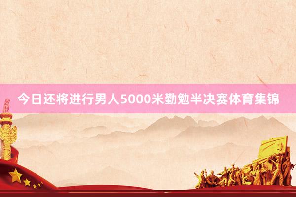 今日还将进行男人5000米勤勉半决赛体育集锦