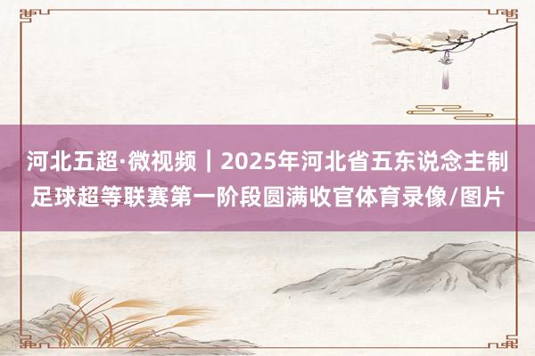 河北五超·微视频｜2025年河北省五东说念主制足球超等联赛第一阶段圆满收官体育录像/图片