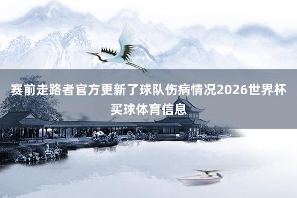 赛前走路者官方更新了球队伤病情况2026世界杯买球体育信息