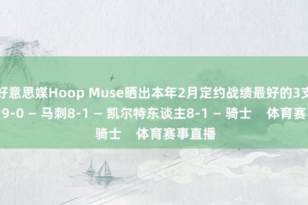 好意思媒Hoop Muse晒出本年2月定约战绩最好的3支球队：9-0 — 马刺8-1 — 凯尔特东谈主8-1 — 骑士    体育赛事直播
