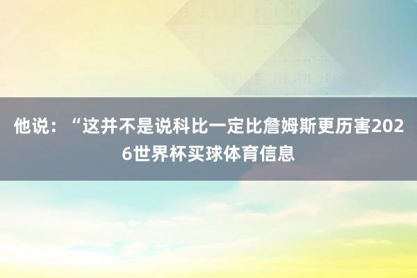 他说：“这并不是说科比一定比詹姆斯更历害2026世界杯买球体育信息