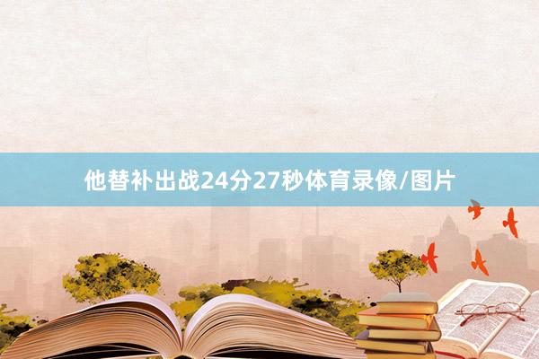 他替补出战24分27秒体育录像/图片