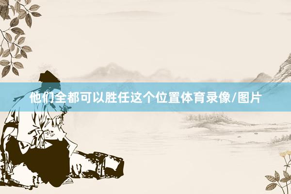 他们全都可以胜任这个位置体育录像/图片