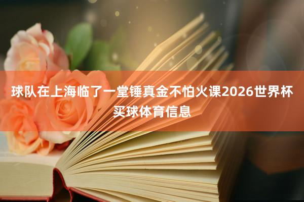 球队在上海临了一堂锤真金不怕火课2026世界杯买球体育信息