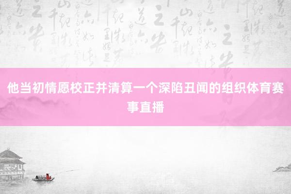 他当初情愿校正并清算一个深陷丑闻的组织体育赛事直播