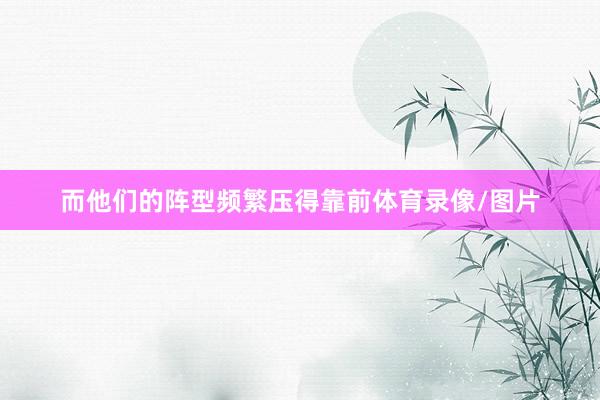而他们的阵型频繁压得靠前体育录像/图片