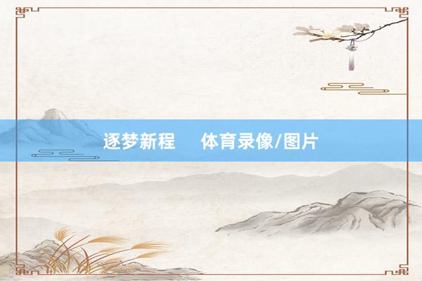 逐梦新程     体育录像/图片