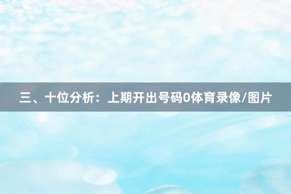 三、十位分析：上期开出号码0体育录像/图片