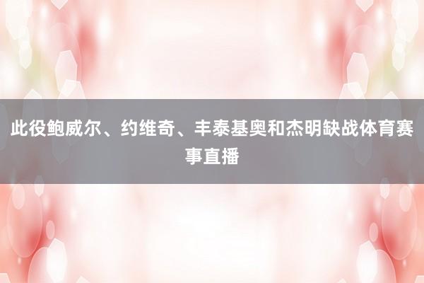 此役鲍威尔、约维奇、丰泰基奥和杰明缺战体育赛事直播