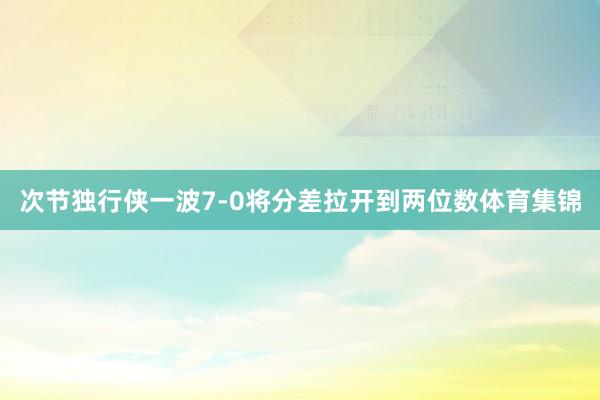 次节独行侠一波7-0将分差拉开到两位数体育集锦