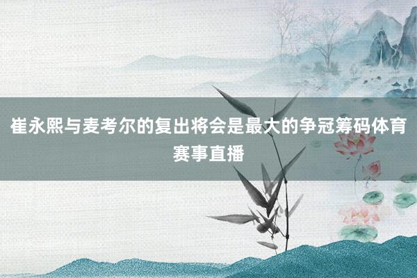 崔永熙与麦考尔的复出将会是最大的争冠筹码体育赛事直播