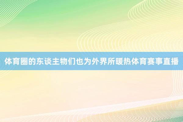 体育圈的东谈主物们也为外界所暖热体育赛事直播