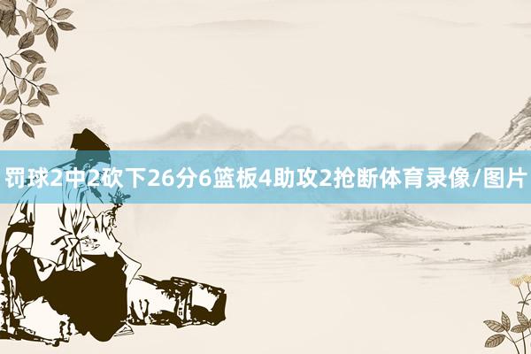 罚球2中2砍下26分6篮板4助攻2抢断体育录像/图片