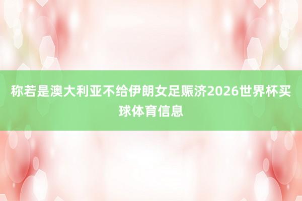 称若是澳大利亚不给伊朗女足赈济2026世界杯买球体育信息