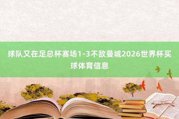 球队又在足总杯赛场1-3不敌曼城2026世界杯买球体育信息