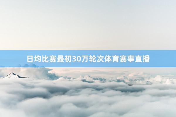 日均比赛最初30万轮次体育赛事直播