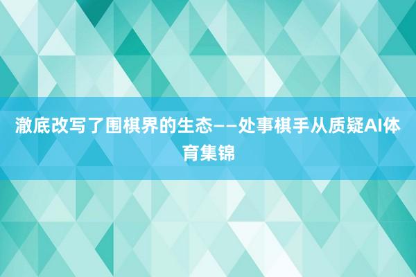 澈底改写了围棋界的生态——处事棋手从质疑AI体育集锦