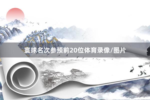寰球名次参预前20位体育录像/图片
