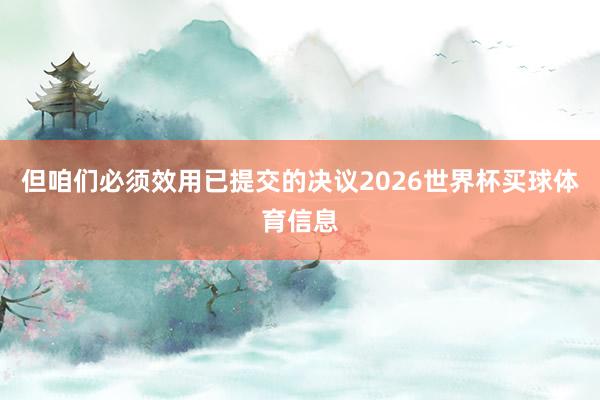 但咱们必须效用已提交的决议2026世界杯买球体育信息