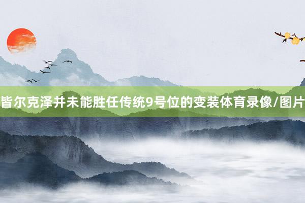 皆尔克泽并未能胜任传统9号位的变装体育录像/图片