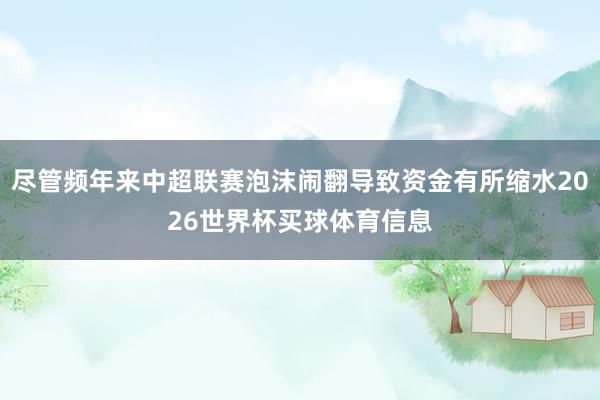 尽管频年来中超联赛泡沫闹翻导致资金有所缩水2026世界杯买球体育信息