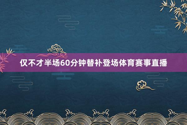 仅不才半场60分钟替补登场体育赛事直播
