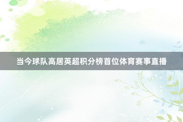 当今球队高居英超积分榜首位体育赛事直播