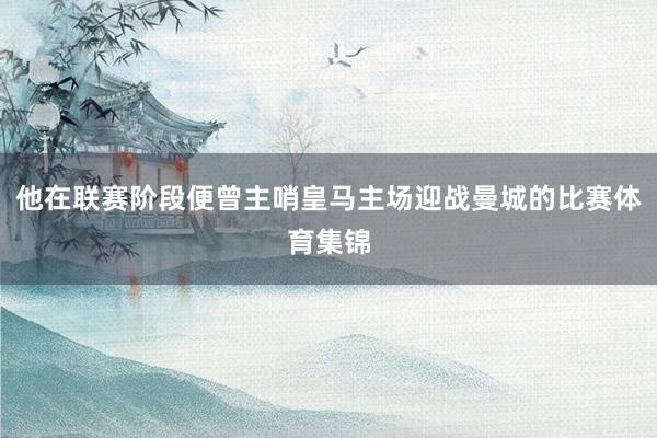 他在联赛阶段便曾主哨皇马主场迎战曼城的比赛体育集锦