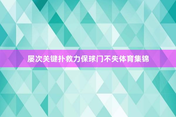 屡次关键扑救力保球门不失体育集锦