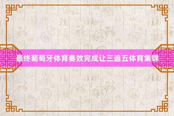 最终葡萄牙体育奏效完成让三追五体育集锦